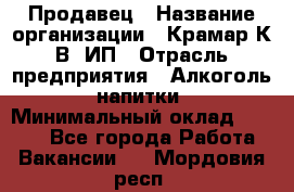 Продавец › Название организации ­ Крамар К.В, ИП › Отрасль предприятия ­ Алкоголь, напитки › Минимальный оклад ­ 8 400 - Все города Работа » Вакансии   . Мордовия респ.